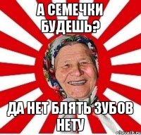 А семечки будешь? Да нет блять зубов нету