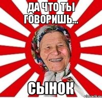 да что ты говоришь... Сынок