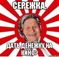 Сережка, дать денежку на кино?