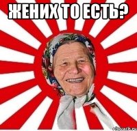 Жених то есть? 