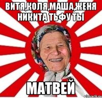 витя,коля,маша,женя никита тьфу ты Матвей