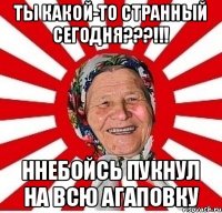 Ты какой-то странный сегодня???!!! ННебойсь пукнул на всю Агаповку