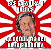 Всё бабущка, я наелся. Да врёшь ты всё на ещё наложу.