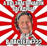 а вы знаете какой багадуша в пастели???