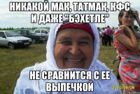 никакой мак, татмак, кфс и даже "бэхетле" не сравнится с ее выпечкой