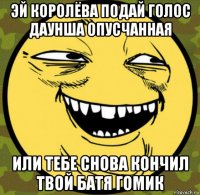 эй королёва подай голос даунша опусчанная или тебе снова кончил твой батя гомик