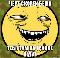 черт скорей бежи тебя там на трассе ждут