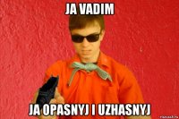 ja vadim ja opasnyj i uzhasnyj