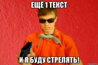 ещё 1 текст и я буду стрелять!