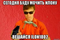 сегодня буду мочить илону вешайся ilon1802