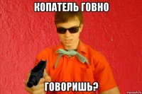 копатель говно говоришь?