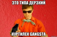 это типа дерзкий нуртилек gangsta