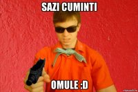 sazi cuminti omule :d