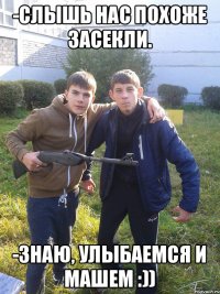 -Слышь нас похоже засекли. -Знаю, улыбаемся и машем :))