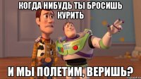 Когда нибудь ты бросишь курить и мы полетим, веришь?