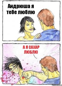 Андрюша я тебе люблю А я Сахар люблю