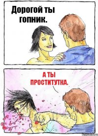 Дорогой ты гопник. А ты проститутка.