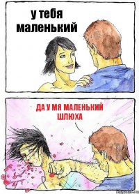 у тебя маленький да у мя маленький шлюха