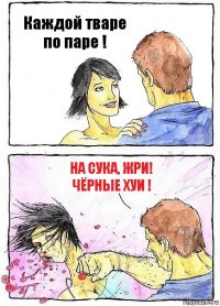 Каждой тваре по паре ! На сука, жри! чёрные хуи !