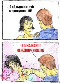 -10 ой,здравствуй морозушка!)))! -25 на нах!!! Нежданчик!)))))