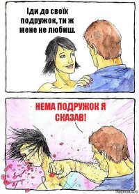 Іди до своїх подружок, ти ж мене не любиш. Нема подружок я сказав!