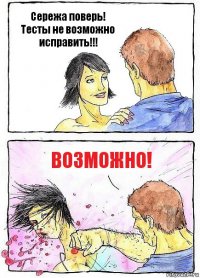 Сережа поверь! Тесты не возможно исправить!!! Возможно!