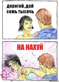 дорогой, дай семь тысячь НА НАХУЙ