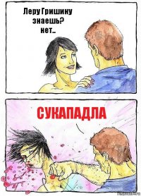 Леру Гришину знаешь?
нет.. сукападла