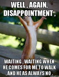 Well , again, disappointment , waiting , waiting when he comes for me to walk , and he as always no .