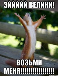 эййййй велики! возьми меня!!!!!!!!!!!!!!!!!