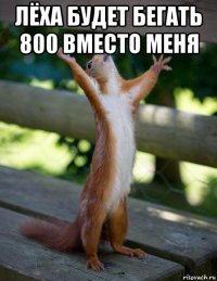 лёха будет бегать 800 вместо меня 