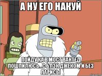 а ну его накуй пойду ка в мост вантед пошпилюсь...с блэк джеком и без ларисы