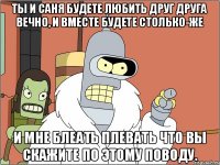 Ты и Саня будете любить друг друга вечно, и вместе будете столько-же и мне блеать плевать что вы скажите по этому поводу.