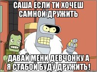 Саша если ти хочеш самной дружить Давай мени девчонку а я стабой буду дружить!