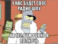 у нас будет свое радио-шоу на 102.0 fm ровно в полночь