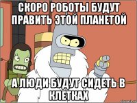 Скоро роботы будут править этой планетой а люди будут сидеть в клетках