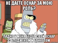 не даете оскар за мою роль? ладно у меня будет свой оскар с бледжеком и банкетом