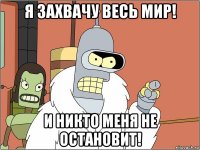 я захвачу весь мир! и никто меня не остановит!