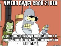 у меня будет свой 21 век с инновациями и технологиями и к концу этого века мы посмотрим кто был прав