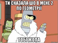 ти сказала шо в мене 2 по геометрії тобі жопа