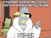 я відкрию свій власний стадіон з рулеткою, випивоном та шлюхами і ще -іди