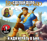 Сделай дело и иди играть в бик