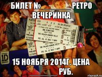 Билет № ______ РЕТРО ВЕЧЕРИНКА 15 НОЯБРЯ 2014Г. Цена ______ руб.