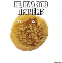 Не, ну а я то причём? 