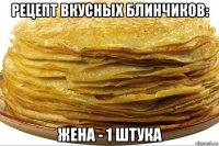 рецепт вкусных блинчиков: жена - 1 штука