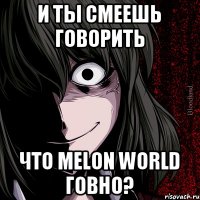 и ты смеешь говорить что Melon World говно?