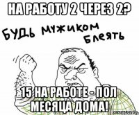 На работу 2 через 2? 15 на работе - пол месяца дома!