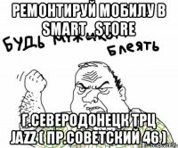 Ремонтируй мобилу в Smart_Store г.Северодонецк трц Jazz ( пр.Советский 46 )