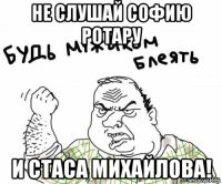 Не слушай Софию Ротару и стаса михайлова!