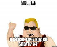 Я клим! И я тоже хочу водки блеать*34*